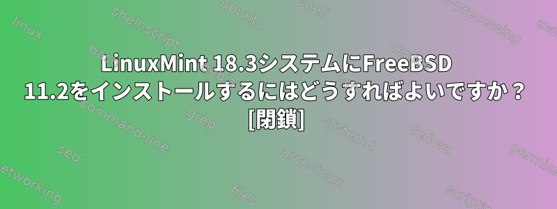 LinuxMint 18.3システムにFreeBSD 11.2をインストールするにはどうすればよいですか？ [閉鎖]