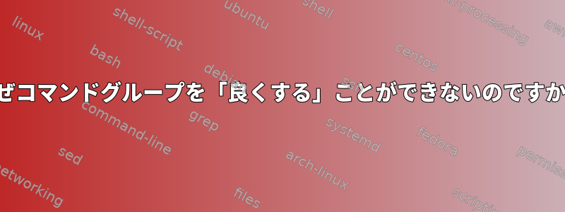 なぜコマンドグループを「良くする」ことができないのですか？