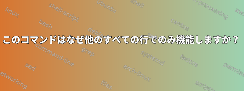 このコマンドはなぜ他のすべての行でのみ機能しますか？