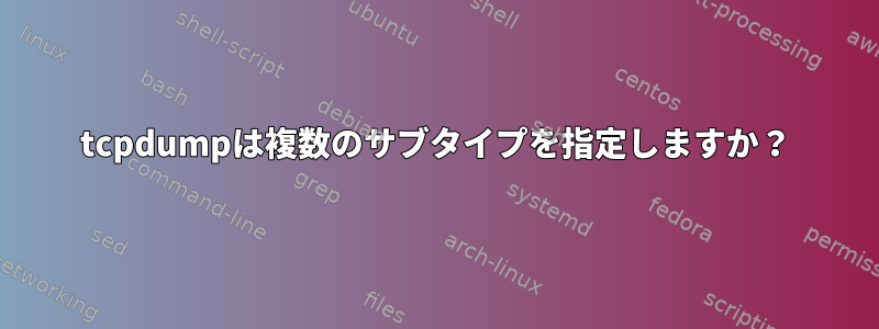 tcpdumpは複数のサブタイプを指定しますか？