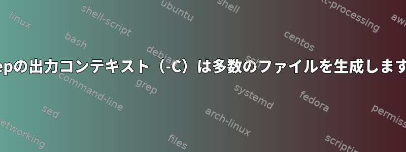 grepの出力コンテキスト（-C）は多数のファイルを生成します。