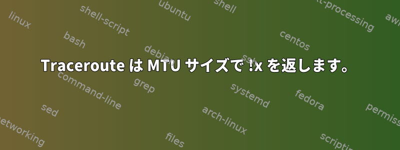 Traceroute は MTU サイズで !x を返します。