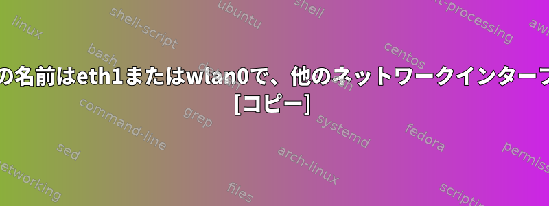 一部のネットワークインターフェイスの名前はeth1またはwlan0で、他のネットワークインターフェイスの名前はwlp4s0なのですか？ [コピー]