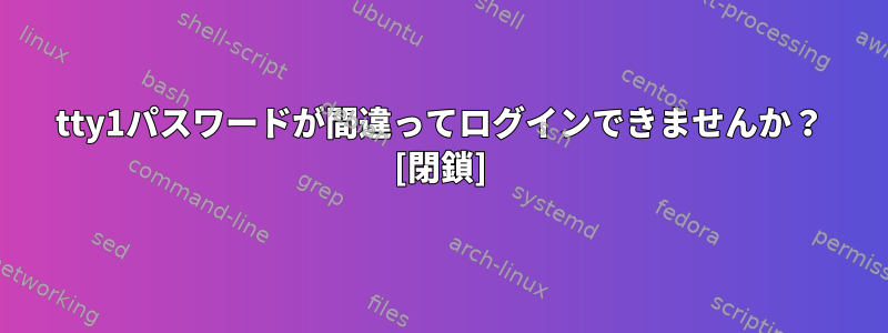 tty1パスワードが間違ってログインできませんか？ [閉鎖]