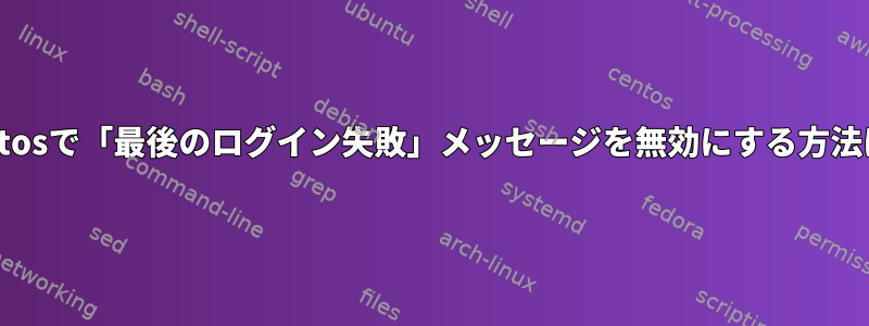 Centosで「最後のログイン失敗」メッセージを無効にする方法は？