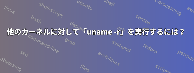 他のカーネルに対して「uname -r」を実行するには？