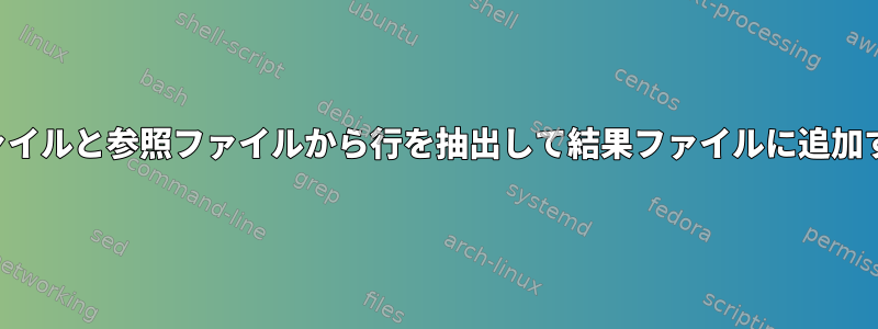 ソースファイルと参照ファイルから行を抽出して結果ファイルに追加するには？