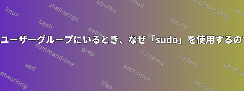 スーパーユーザーグループにいるとき、なぜ「sudo」を使用するのですか？