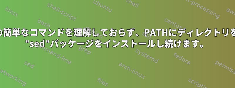 ターミナルはいくつかの簡単なコマンドを理解しておらず、PATHにディレクトリを追加しようとした後、 "sed"パッケージをインストールし続けます。