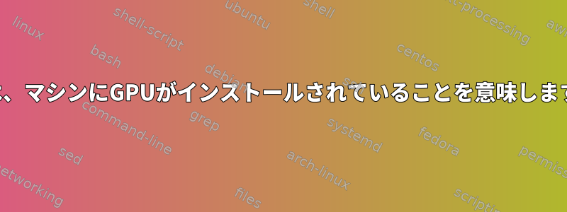 これは、マシンにGPUがインストールされていることを意味しますか？