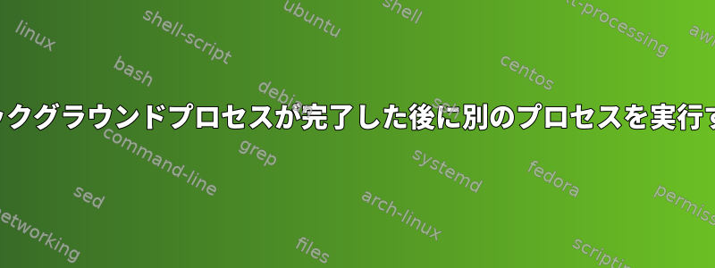 バックグラウンドプロセスが完了した後に別のプロセスを実行する