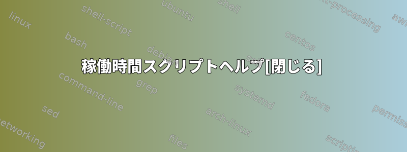 稼働時間スクリプトヘルプ[閉じる]