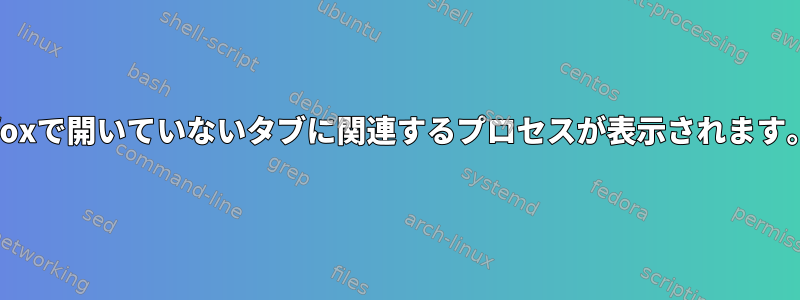 htopを見ると、Firefoxで開いていないタブに関連するプロセスが表示されます。何を提供しますか？