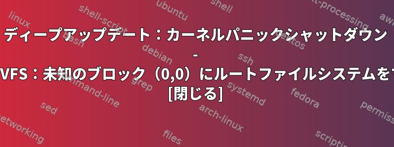 ディープアップデート：カーネルパニックシャットダウン - 同期されていません：VFS：未知のブロック（0,0）にルートファイルシステムをマウントできません。 [閉じる]