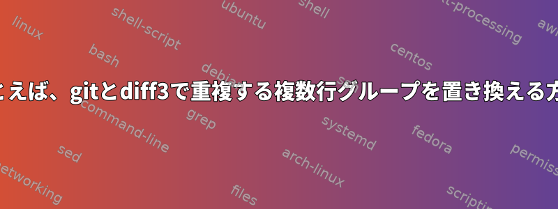 たとえば、gitとdiff3で重複する複数行グループを置き換える方法