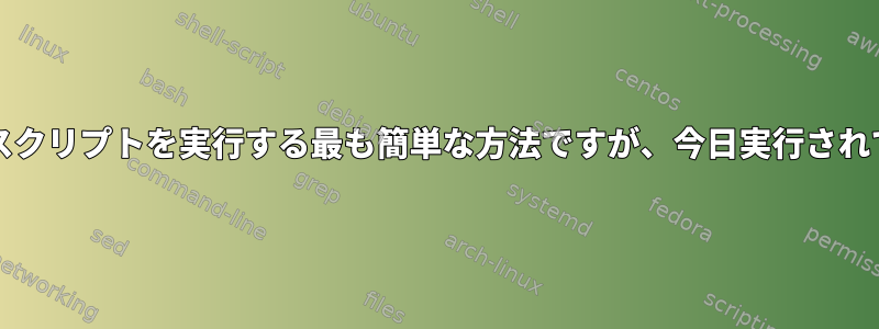 起動（または再起動/終了）時にスクリプトを実行する最も簡単な方法ですが、今日実行されていない場合にのみ可能ですか？