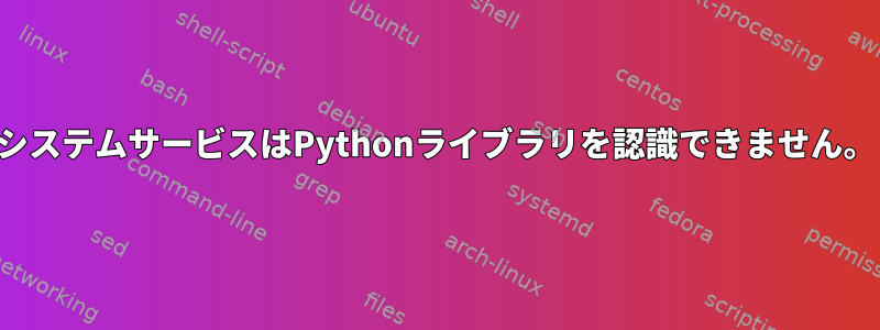 システムサービスはPythonライブラリを認識できません。