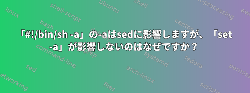 「#!/bin/sh -a」の-aはsedに影響しますが、「set -a」が影響しないのはなぜですか？