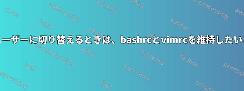 root以外のユーザーに切り替えるときは、bashrcとvimrcを維持したいと思います。