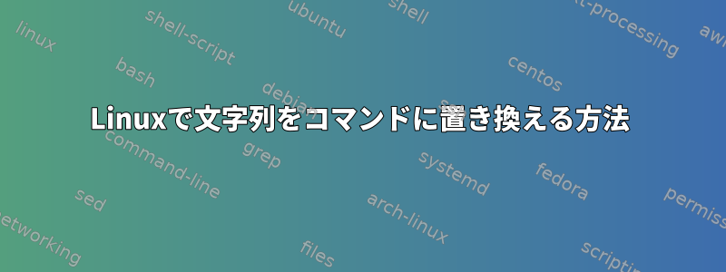 Linuxで文字列をコマンドに置き換える方法