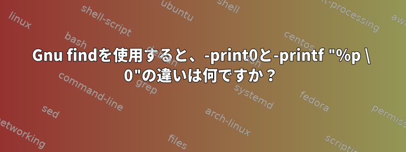 Gnu findを使用すると、-print0と-printf "％p \ 0"の違いは何ですか？