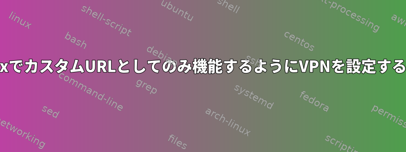 LinuxでカスタムURLとしてのみ機能するようにVPNを設定する方法