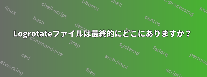 Logrotateファイルは最終的にどこにありますか？