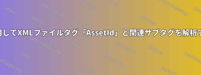 シェルスクリプトを使用してXMLファイルタグ「AssetId」と関連サブタグを解析する必要がありますか？