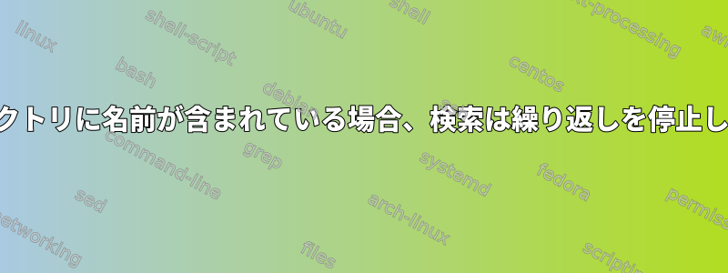 ディレクトリに名前が含まれている場合、検索は繰り返しを停止します。