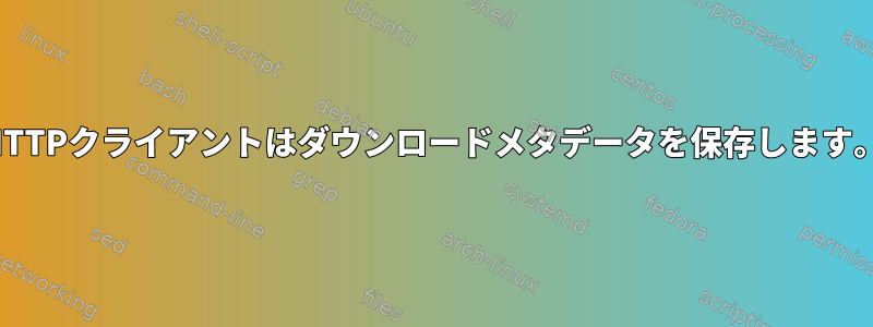 HTTPクライアントはダウンロードメタデータを保存します。