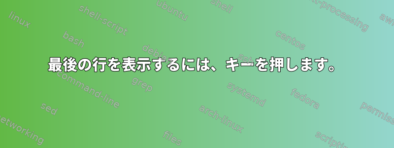 最後の行を表示するには、キーを押します。