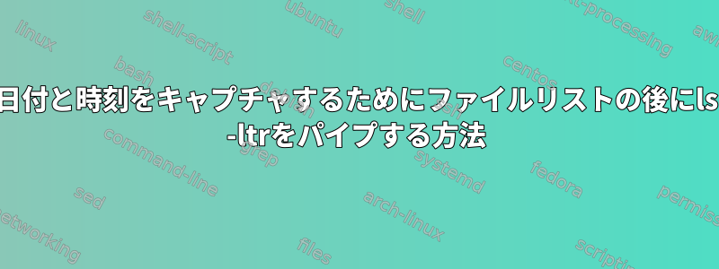 日付と時刻をキャプチャするためにファイルリストの後にls -ltrをパイプする方法