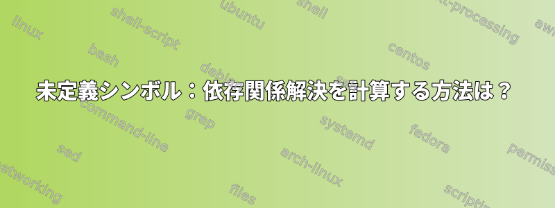 未定義シンボル：依存関係解決を計算する方法は？