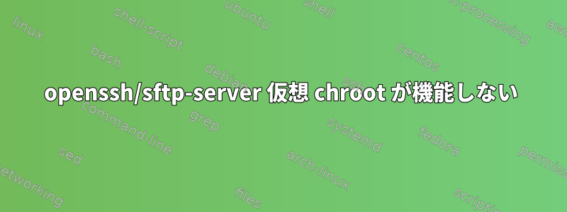 openssh/sftp-server 仮想 chroot が機能しない