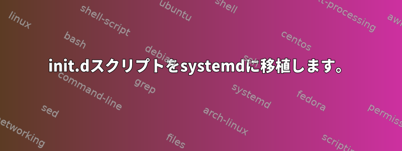 init.dスクリプトをsystemdに移植します。