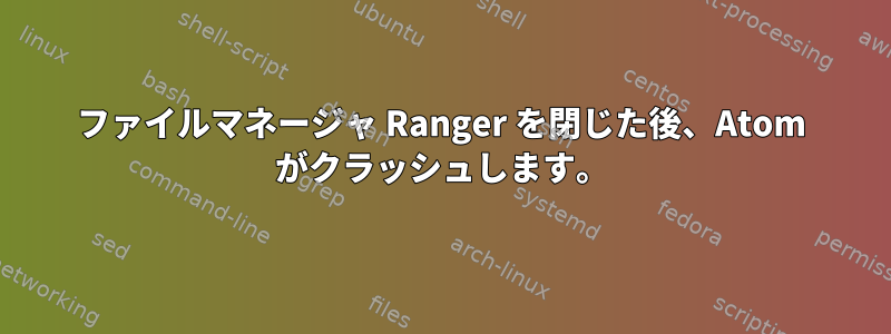 ファイルマネージャ Ranger を閉じた後、Atom がクラッシュします。