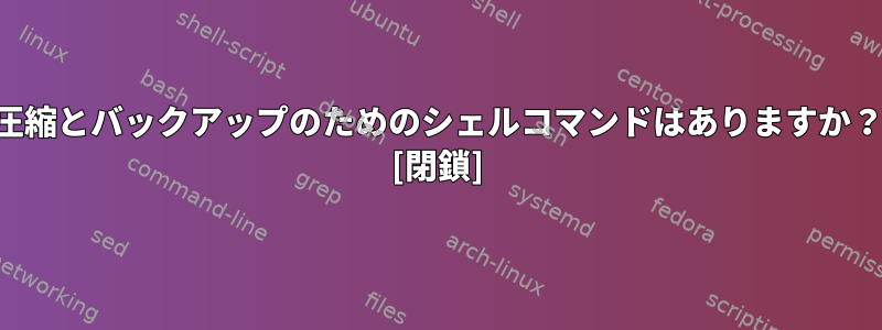 圧縮とバックアップのためのシェルコマンドはありますか？ [閉鎖]