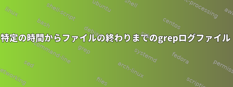 特定の時間からファイルの終わりまでのgrepログファイル