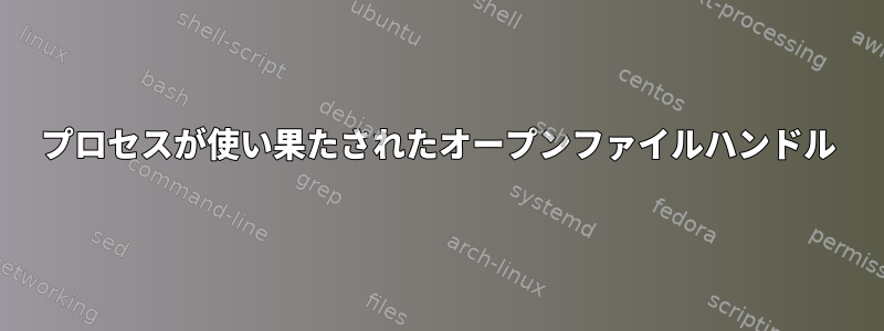 プロセスが使い果たされたオープンファイルハンドル