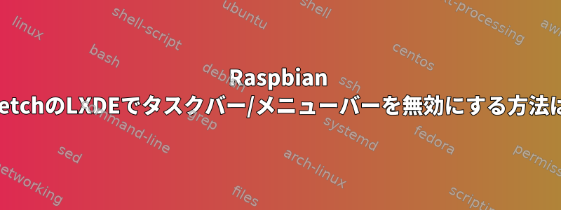 Raspbian StretchのLXDEでタスクバー/メニューバーを無効にする方法は？