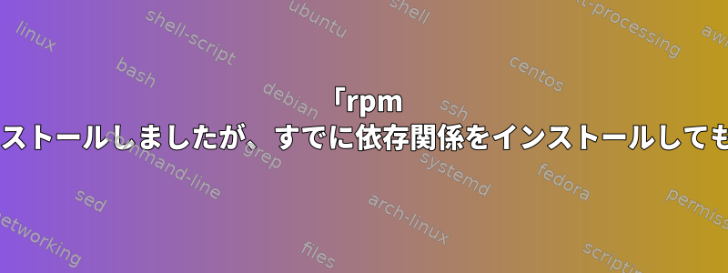 「rpm -i」を使用してCentOS6にパッケージをインストールしましたが、すでに依存関係をインストールしても依存関係エラーが発生するのはなぜですか?