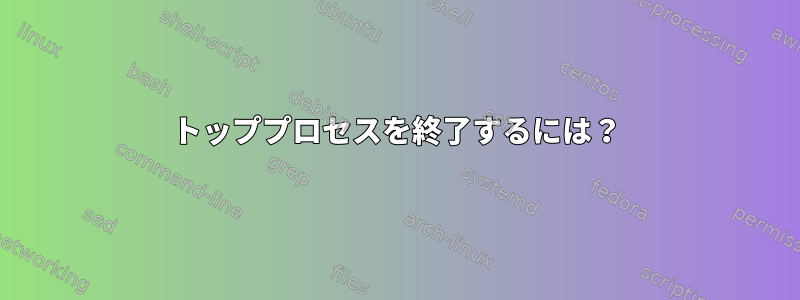 トッププロセスを終了するには？