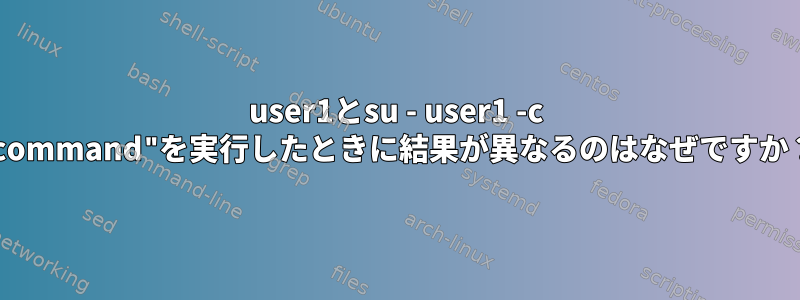 user1とsu - user1 -c "command"を実行したときに結果が異なるのはなぜですか？