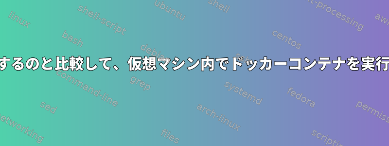 ベアメタルでドッカーコンテナを実行するのと比較して、仮想マシン内でドッカーコンテナを実行するとどのような利点がありますか？