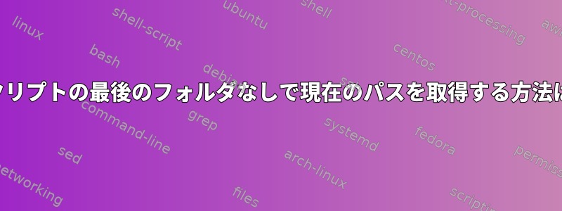 スクリプトの最後のフォルダなしで現在のパスを取得する方法は？