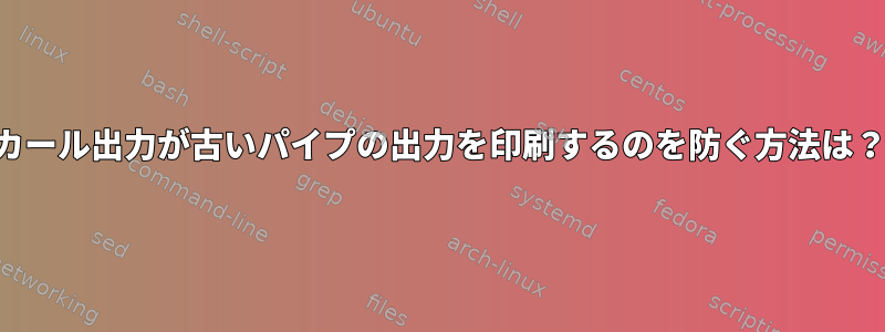 カール出力が古いパイプの出力を印刷するのを防ぐ方法は？