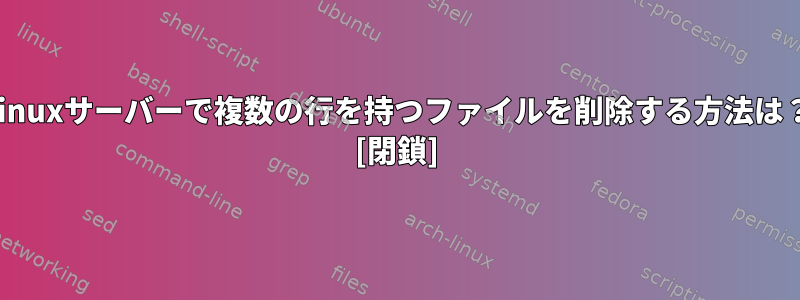 Linuxサーバーで複数の行を持つファイルを削除する方法は？ [閉鎖]