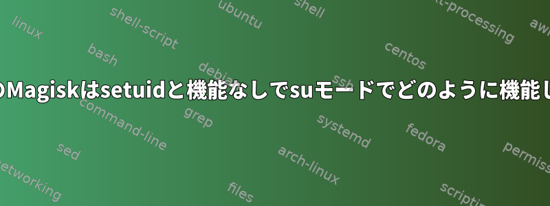 AndroidのMagiskはsetuidと機能なしでsuモードでどのように機能しますか？