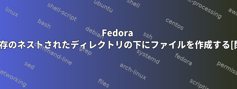 Fedora 23の既存のネストされたディレクトリの下にファイルを作成する[閉じる]