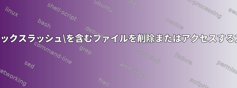 名前にバックスラッシュ\を含むファイルを削除またはアクセスする方法は？